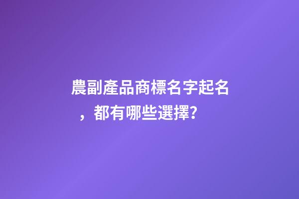 農副產品商標名字起名，都有哪些選擇？